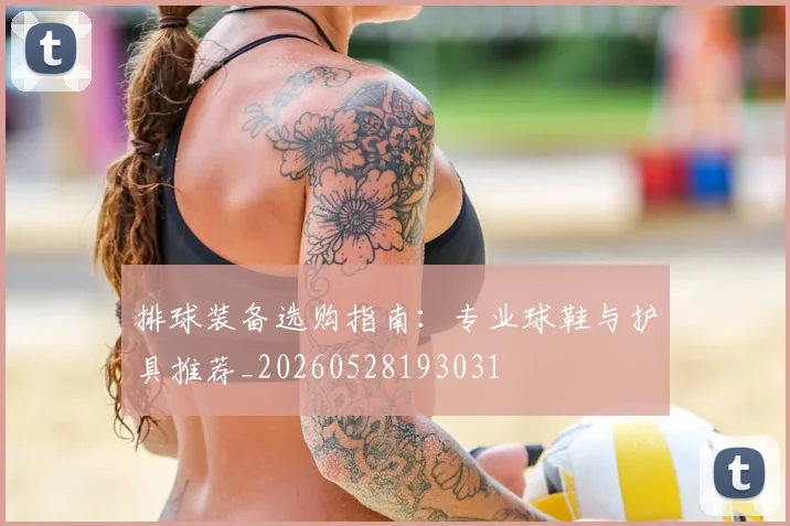 排球装备选购指南：专业球鞋与护具推荐_20260528193031