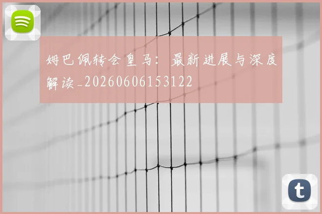 姆巴佩转会皇马：最新进展与深度解读_20260606153122