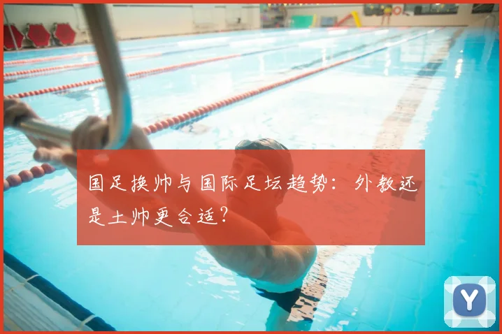 国足换帅与国际足坛趋势:外教还是土帅更合适?