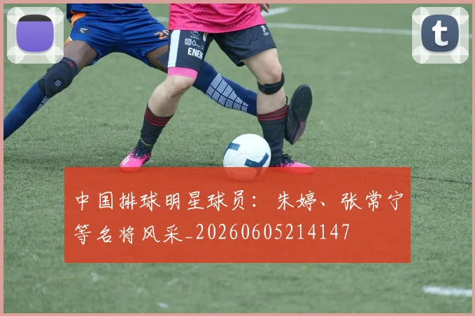 中国排球明星球员:朱婷、张常宁等名将风采_20260605214147