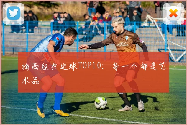 梅西经典进球TOP10:每一个都是艺术品