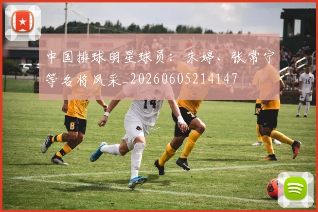 中国排球明星球员：朱婷、张常宁等名将风采_20260605214147