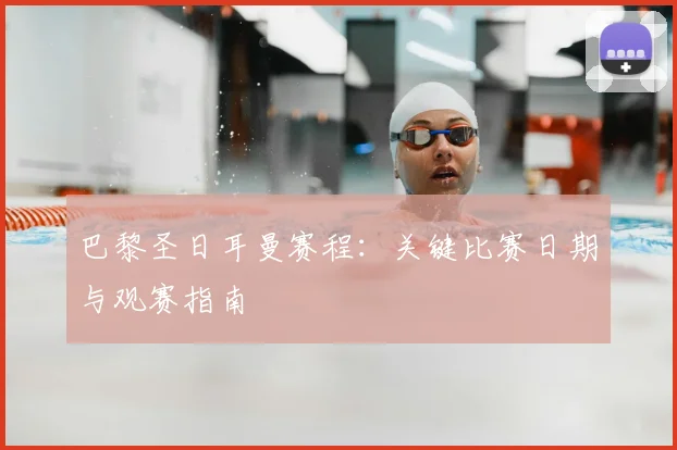 巴黎圣日耳曼赛程:关键比赛日期与观赛指南