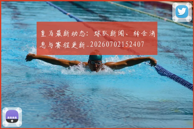 皇马最新动态：球队新闻、转会消息与赛程更新_20260702152407