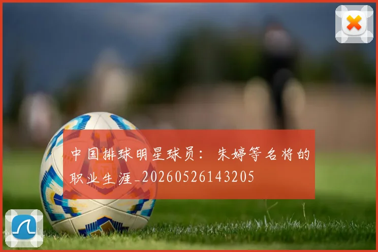 中国排球明星球员：朱婷等名将的职业生涯_20260526143205