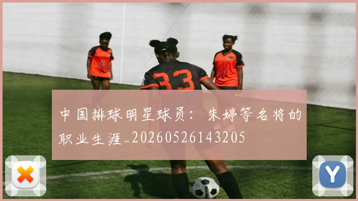 中国排球明星球员:朱婷等名将的职业生涯_20260526143205