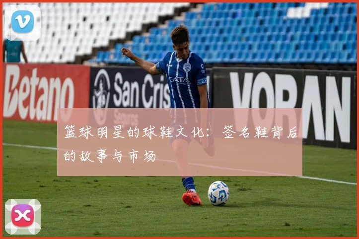 篮球明星的球鞋文化：签名鞋背后的故事与市场