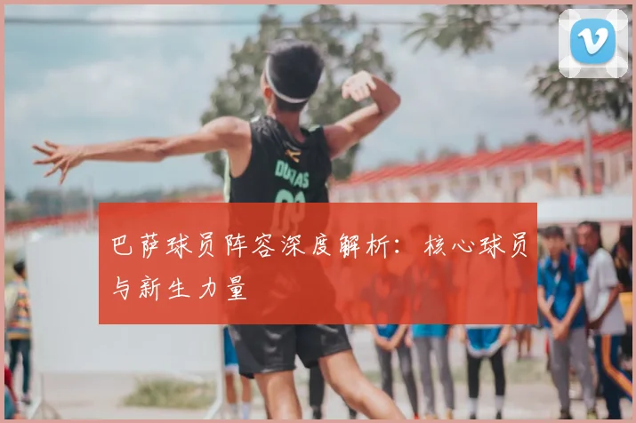 巴萨球员阵容深度解析:核心球员与新生力量