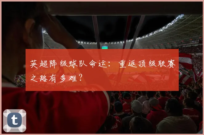 英超降级球队命运：重返顶级联赛之路有多难？
