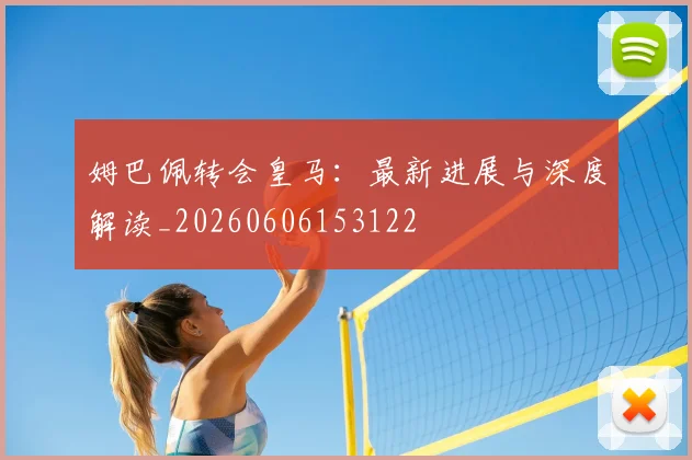 姆巴佩转会皇马:最新进展与深度解读_20260606153122