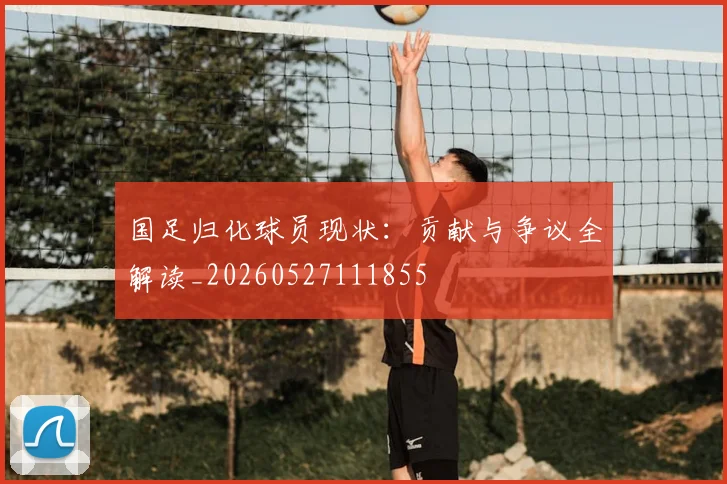 国足归化球员现状:贡献与争议全解读_20260527111855