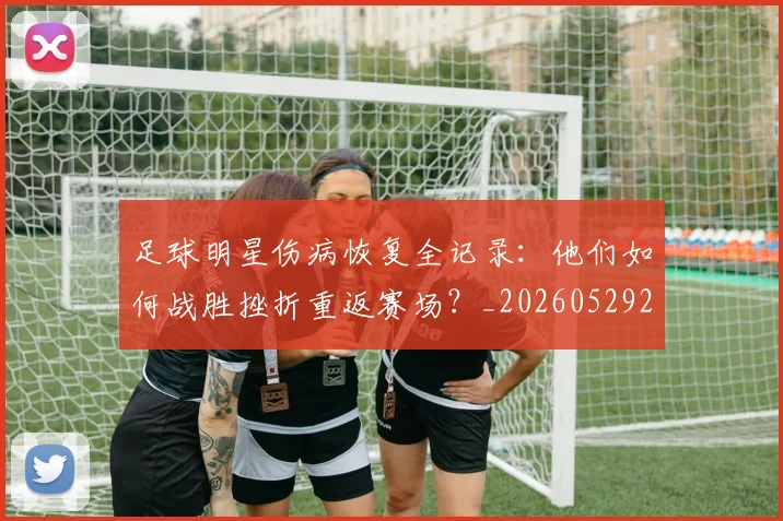 足球明星伤病恢复全记录：他们如何战胜挫折重返赛场？_20260529200812