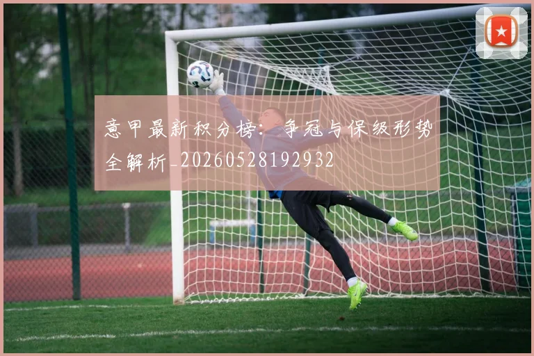 意甲最新积分榜：争冠与保级形势全解析_20260528192932