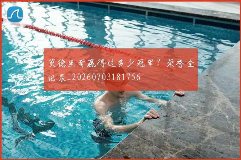 莫德里奇赢得过多少冠军？荣誉全记录_20260703181756