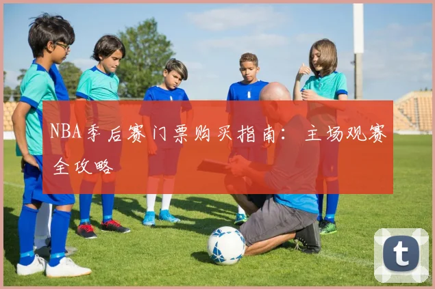 NBA季后赛门票购买指南：主场观赛全攻略