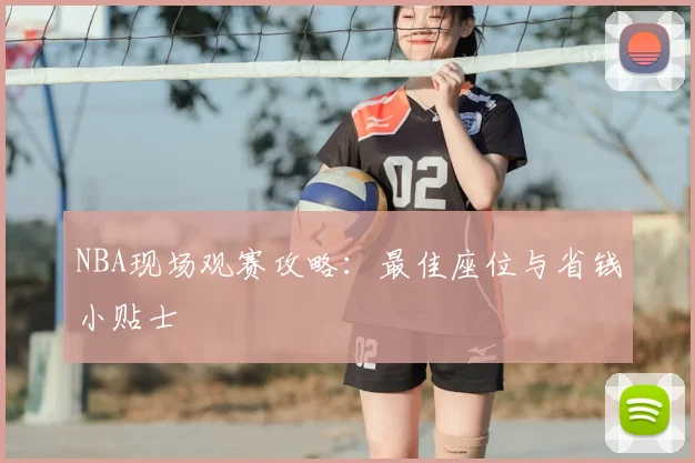 NBA现场观赛攻略：最佳座位与省钱小贴士