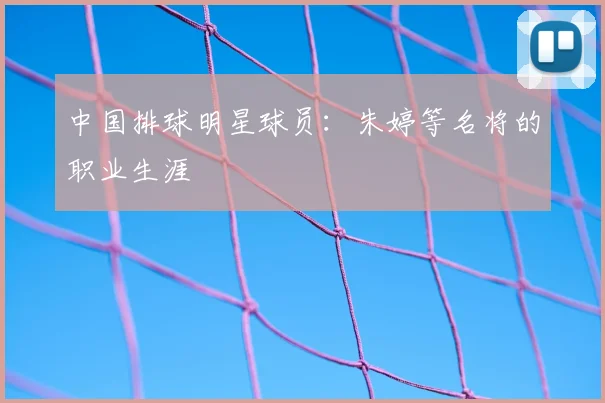 中国排球明星球员:朱婷等名将的职业生涯