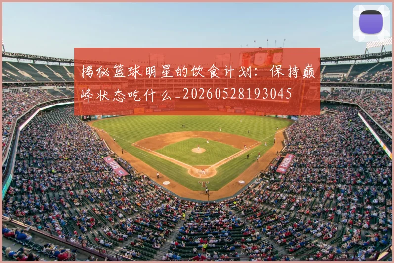 揭秘篮球明星的饮食计划:保持巅峰状态吃什么_20260528193045