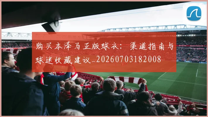 购买本泽马正版球衣：渠道指南与球迷收藏建议_20260703182008