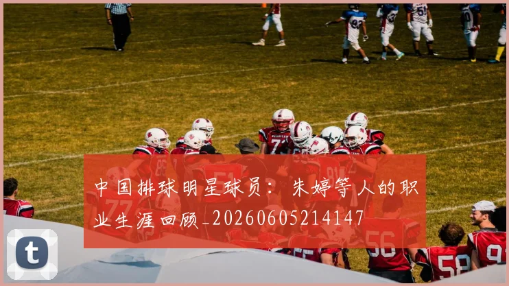 中国排球明星球员：朱婷等人的职业生涯回顾_20260605214147
