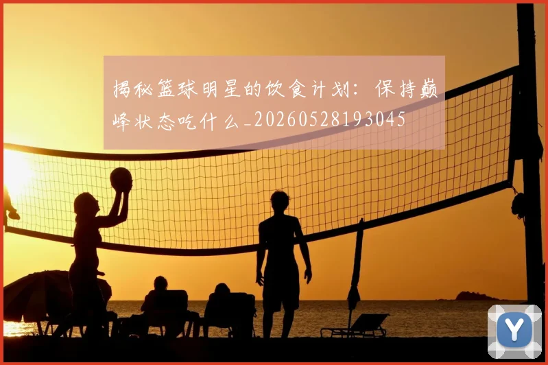 揭秘篮球明星的饮食计划：保持巅峰状态吃什么_20260528193045