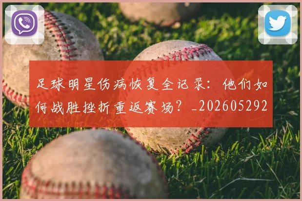 足球明星伤病恢复全记录:他们如何战胜挫折重返赛场?_20260529200812
